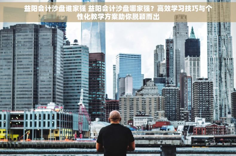益阳会计沙盘谁家强 益阳会计沙盘哪家强？高效学习技巧与个性化教学方案助你脱颖而出