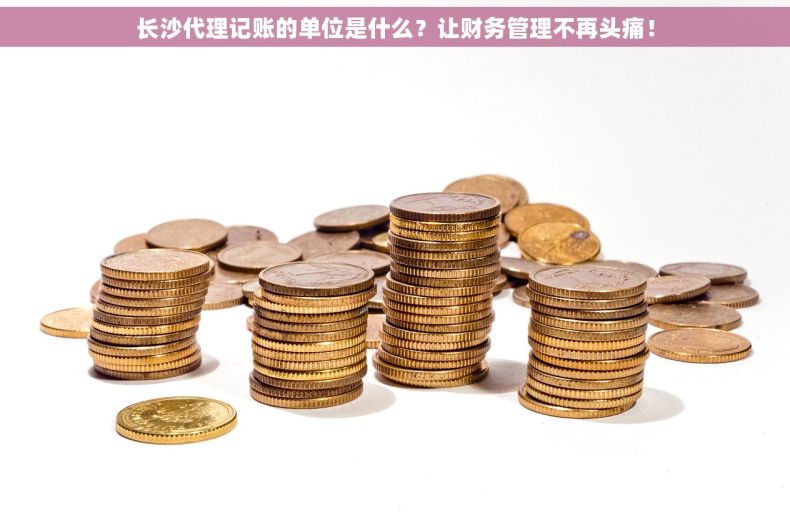 长沙代理记账的单位是什么？让财务管理不再头痛！