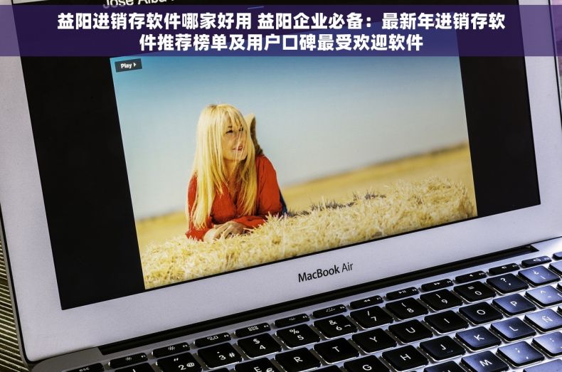 益阳进销存软件哪家好用 益阳企业必备：最新年进销存软件推荐榜单及用户口碑最受欢迎软件