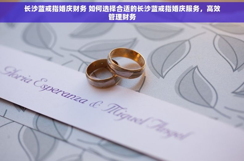 长沙蓝戒指婚庆财务 如何选择合适的长沙蓝戒指婚庆服务，高效管理财务