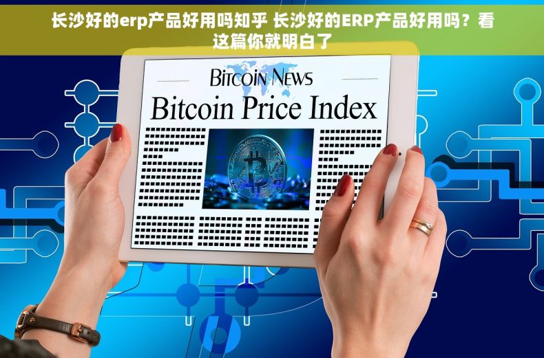 长沙好的erp产品好用吗知乎 长沙好的ERP产品好用吗？看这篇你就明白了