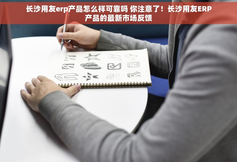 长沙用友erp产品怎么样可靠吗 你注意了！长沙用友ERP产品的最新市场反馈