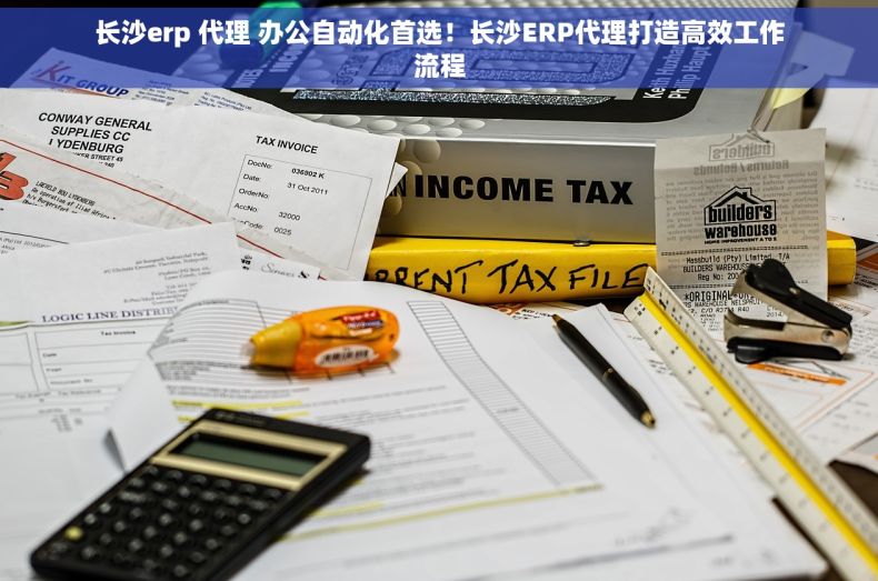 长沙erp 代理 办公自动化首选！长沙ERP代理打造高效工作流程