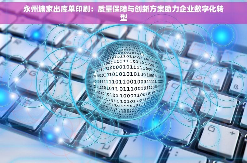 永州塘家出库单印刷：质量保障与创新方案助力企业数字化转型