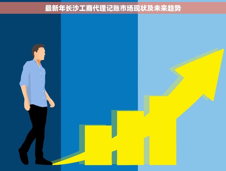 最新年长沙工商代理记账市场现状及未来趋势