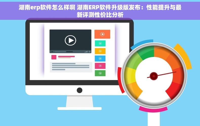 湖南erp软件怎么样啊 湖南ERP软件升级版发布：性能提升与最新评测性价比分析