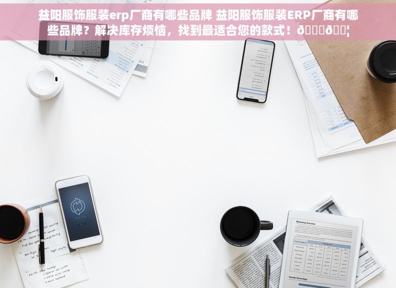 益阳服饰服装erp厂商有哪些品牌 益阳服饰服装ERP厂商有哪些品牌？解决库存烦恼，找到最适合您的款式！🎉📦