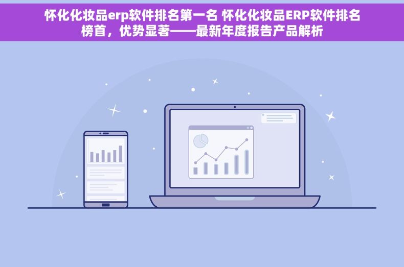 怀化化妆品erp软件排名第一名 怀化化妆品ERP软件排名榜首，优势显著——最新年度报告产品解析