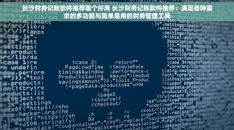 长沙财务记账软件推荐哪个好用 长沙财务记账软件推荐：满足各种需求的多功能与简单易用的财务管理工具