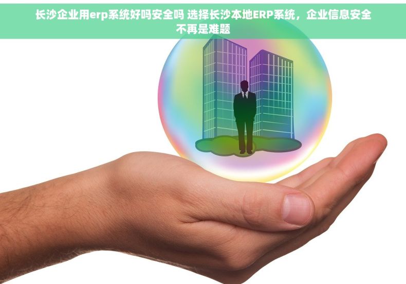 长沙企业用erp系统好吗安全吗 选择长沙本地ERP系统，企业信息安全不再是难题