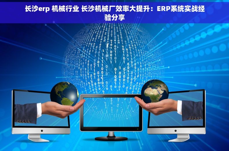 长沙erp 机械行业 长沙机械厂效率大提升：ERP系统实战经验分享