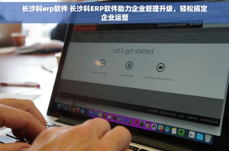 长沙科erp软件 长沙科ERP软件助力企业管理升级，轻松搞定企业运营