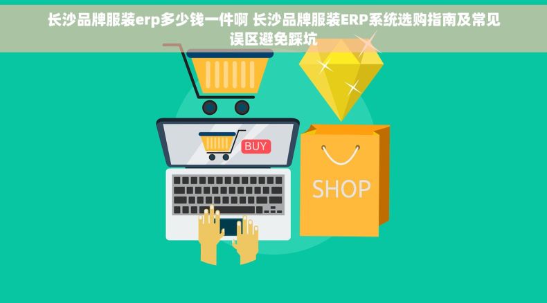 长沙品牌服装erp多少钱一件啊 长沙品牌服装ERP系统选购指南及常见误区避免踩坑