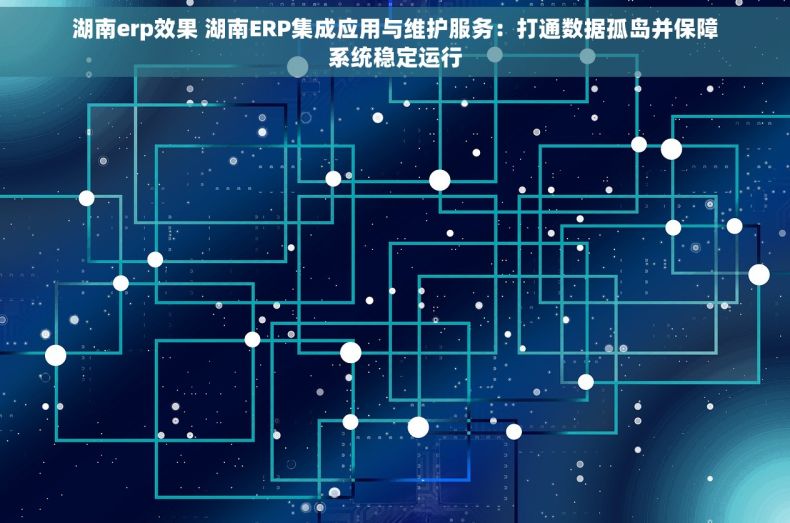 湖南erp效果 湖南ERP集成应用与维护服务：打通数据孤岛并保障系统稳定运行