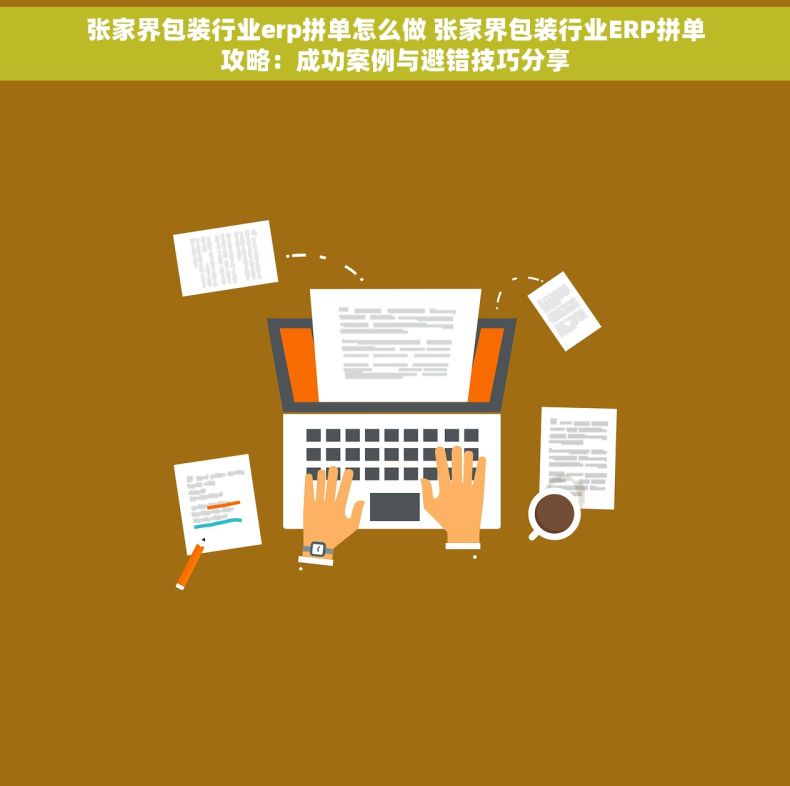 张家界包装行业erp拼单怎么做 张家界包装行业ERP拼单攻略：成功案例与避错技巧分享