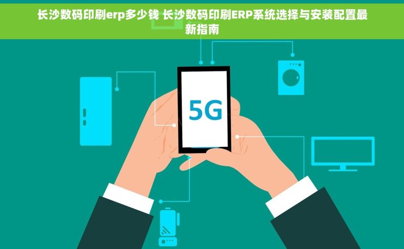 长沙数码印刷erp多少钱 长沙数码印刷ERP系统选择与安装配置最新指南