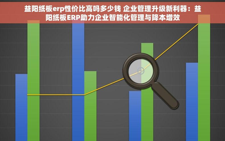益阳纸板erp性价比高吗多少钱 企业管理升级新利器：益阳纸板ERP助力企业智能化管理与降本增效