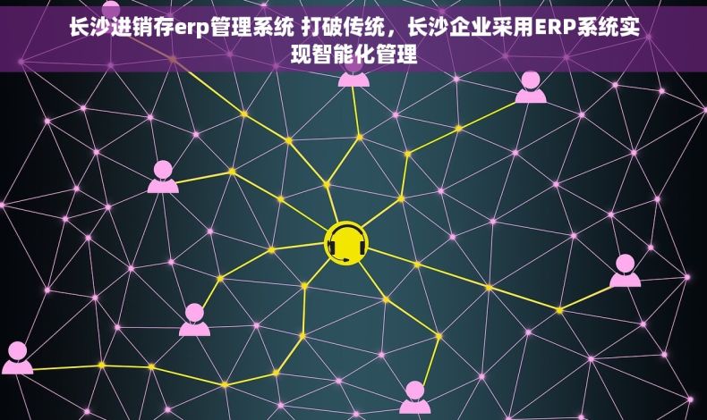 长沙进销存erp管理系统 打破传统，长沙企业采用ERP系统实现智能化管理