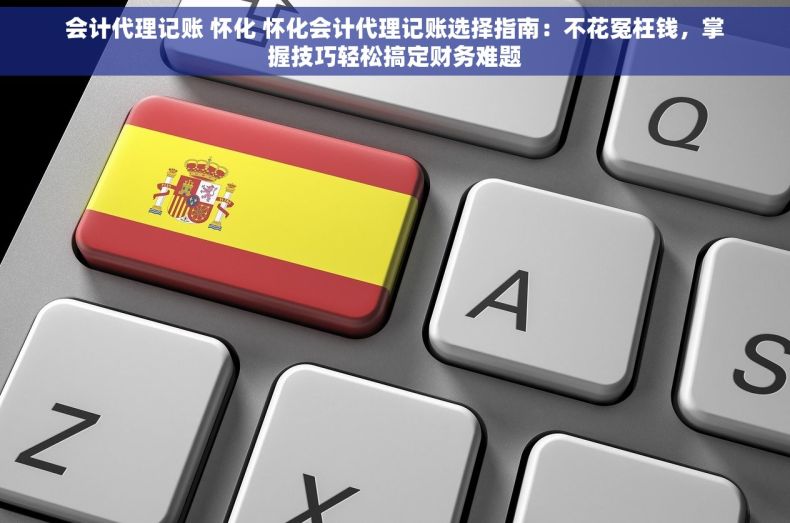 会计代理记账 怀化 怀化会计代理记账选择指南：不花冤枉钱，掌握技巧轻松搞定财务难题