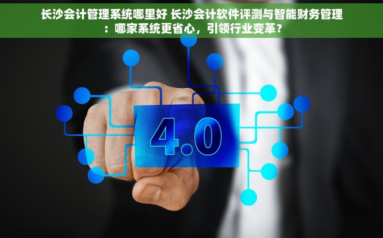 长沙会计管理系统哪里好 长沙会计软件评测与智能财务管理：哪家系统更省心，引领行业变革？