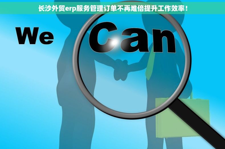 长沙外贸erp服务管理订单不再难倍提升工作效率！