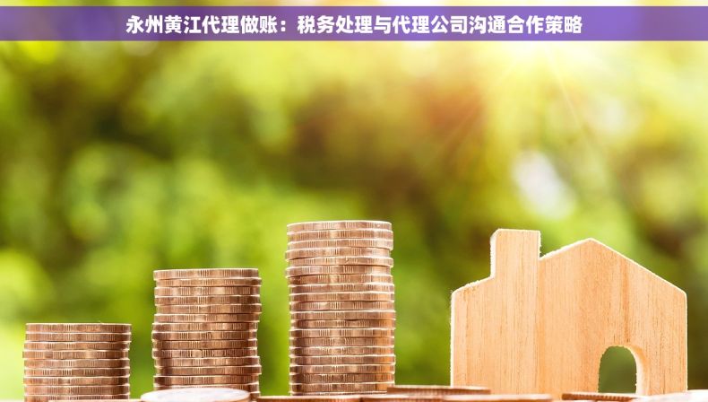 永州黄江代理做账：税务处理与代理公司沟通合作策略