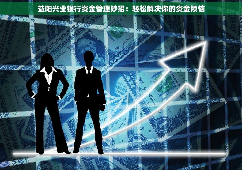 益阳兴业银行资金管理妙招：轻松解决你的资金烦恼