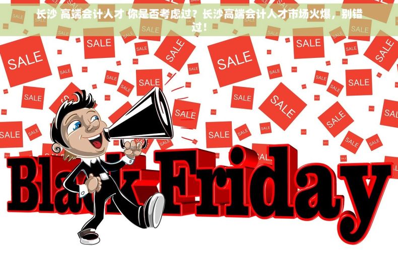 长沙 高端会计人才 你是否考虑过？长沙高端会计人才市场火爆，别错过！