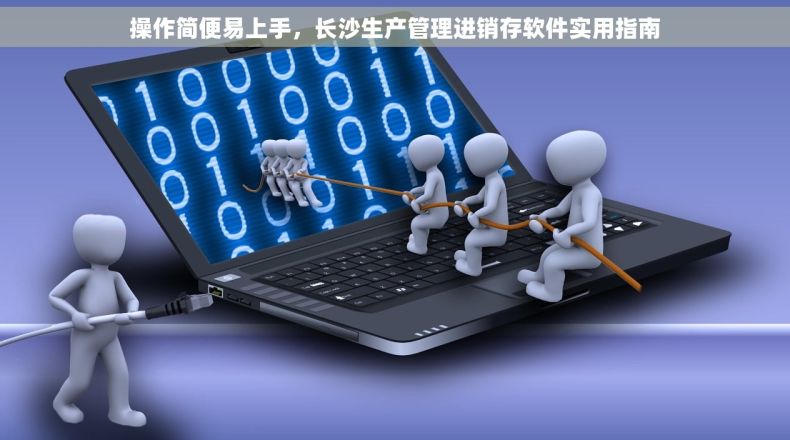操作简便易上手，长沙生产管理进销存软件实用指南