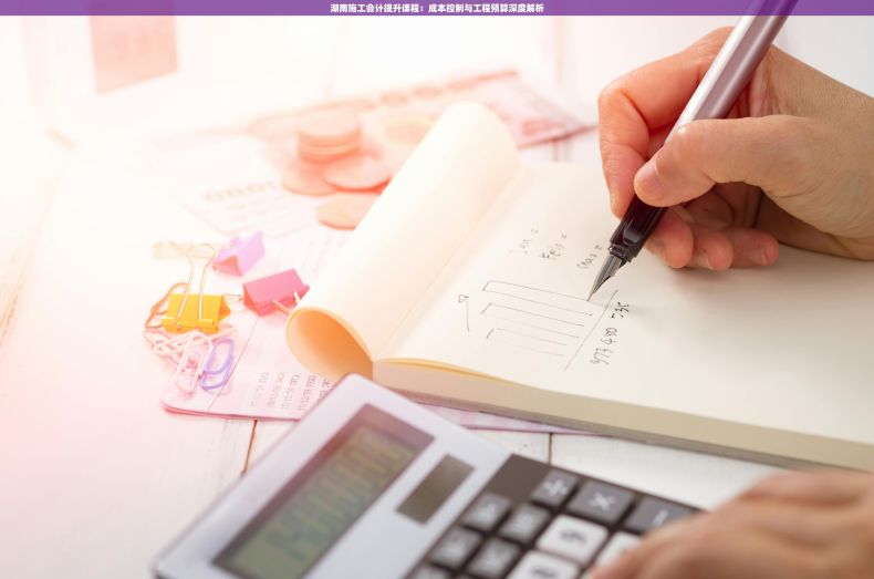 湖南施工会计提升课程：成本控制与工程预算深度解析