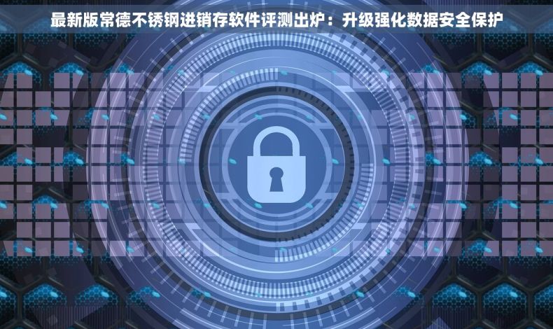 最新版常德不锈钢进销存软件评测出炉：升级强化数据安全保护