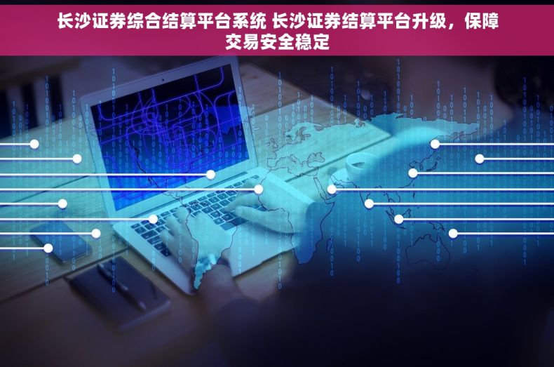 长沙证券综合结算平台系统 长沙证券结算平台升级，保障交易安全稳定