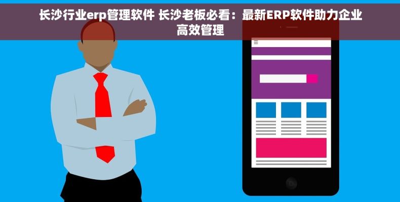 长沙行业erp管理软件 长沙老板必看：最新ERP软件助力企业高效管理