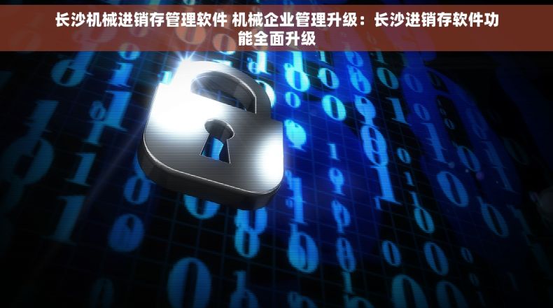 长沙机械进销存管理软件 机械企业管理升级：长沙进销存软件功能全面升级