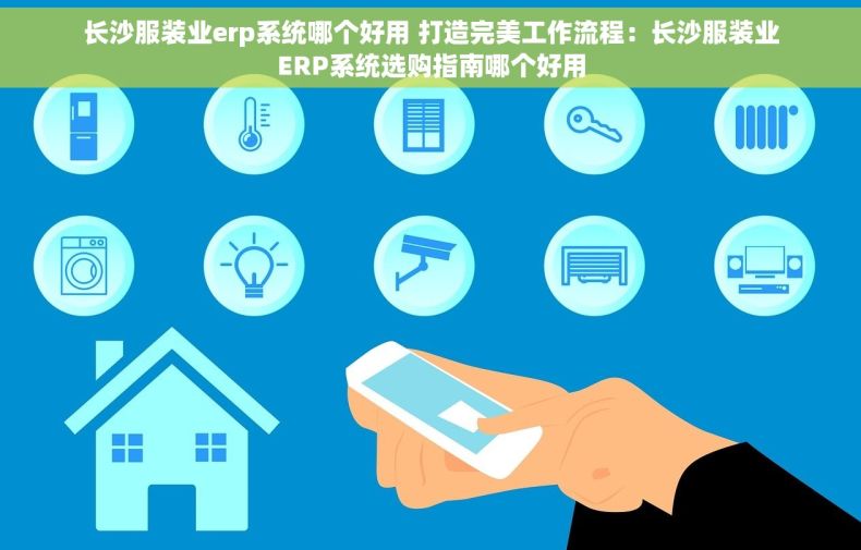 长沙服装业erp系统哪个好用 打造完美工作流程：长沙服装业ERP系统选购指南哪个好用