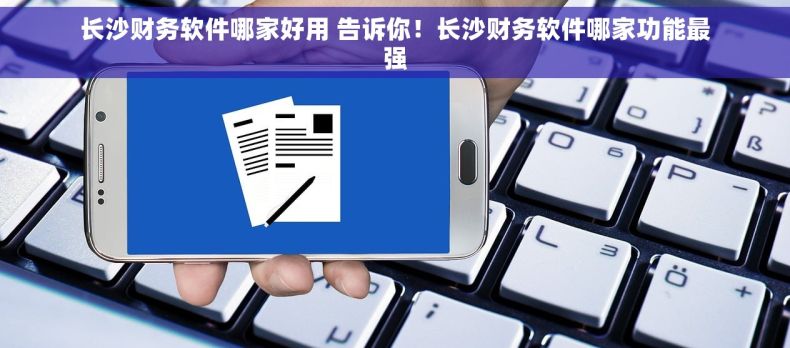 长沙财务软件哪家好用 告诉你！长沙财务软件哪家功能最强