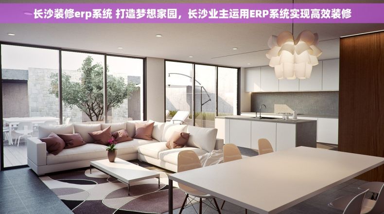 长沙装修erp系统 打造梦想家园，长沙业主运用ERP系统实现高效装修