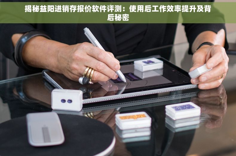 揭秘益阳进销存报价软件评测：使用后工作效率提升及背后秘密