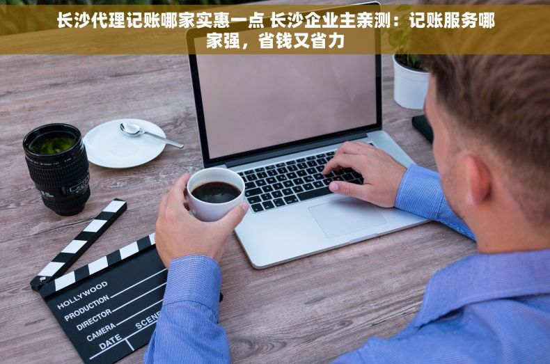 长沙代理记账哪家实惠一点 长沙企业主亲测：记账服务哪家强，省钱又省力
