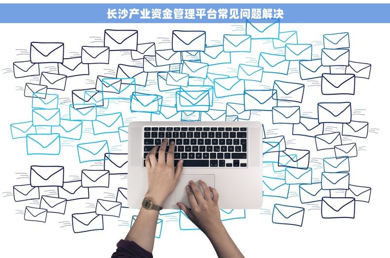 长沙产业资金管理平台常见问题解决
