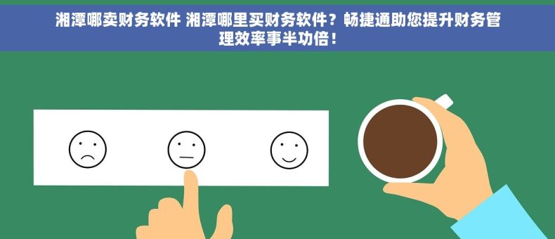 湘潭哪卖财务软件 湘潭哪里买财务软件？畅捷通助您提升财务管理效率事半功倍！