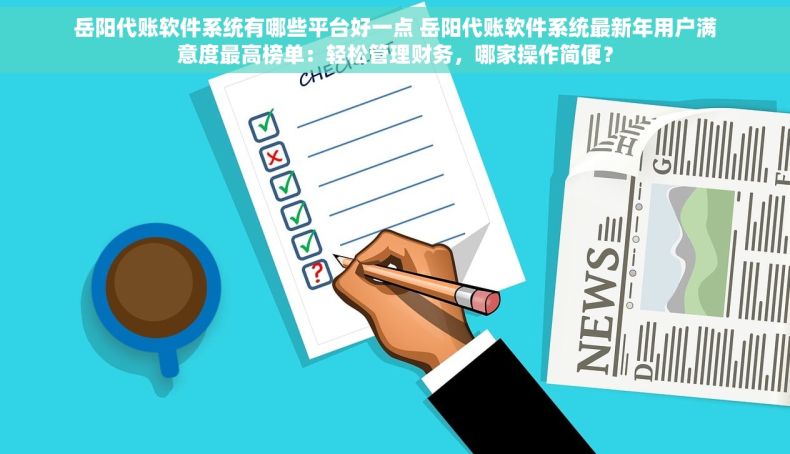 岳阳代账软件系统有哪些平台好一点 岳阳代账软件系统最新年用户满意度最高榜单：轻松管理财务，哪家操作简便？