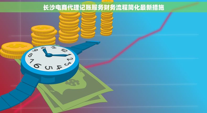 长沙电商代理记账服务财务流程简化最新措施
