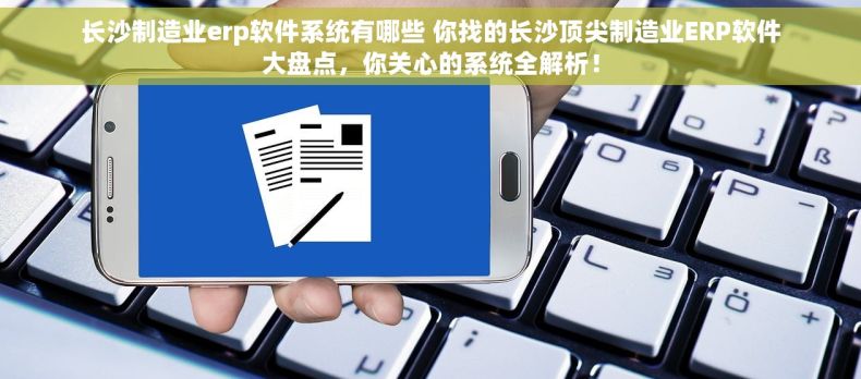 长沙制造业erp软件系统有哪些 你找的长沙顶尖制造业ERP软件大盘点，你关心的系统全解析！