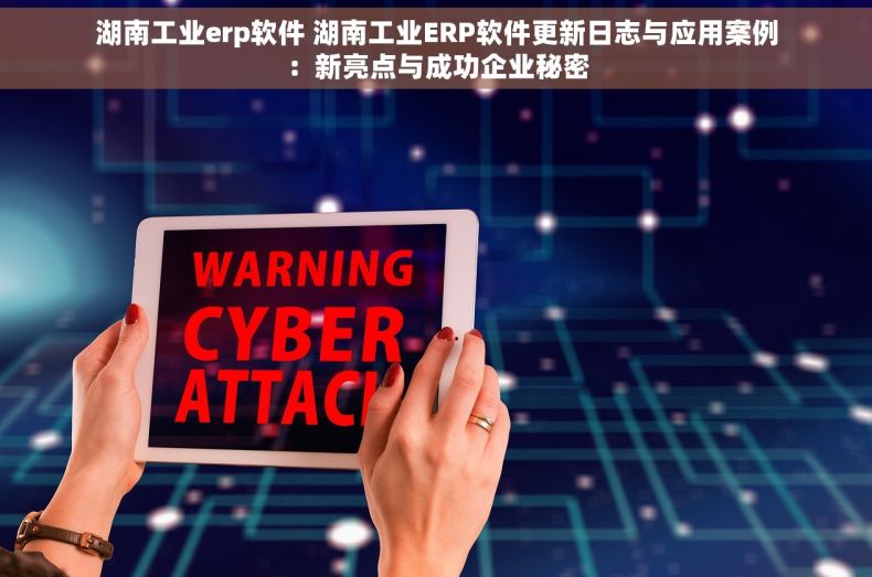 湖南工业erp软件 湖南工业ERP软件更新日志与应用案例：新亮点与成功企业秘密