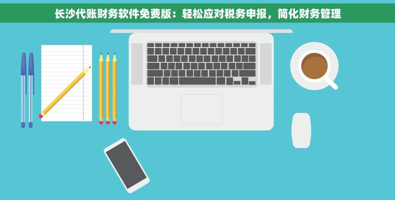 长沙代账财务软件免费版：轻松应对税务申报，简化财务管理