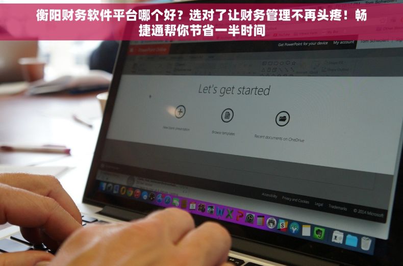 衡阳财务软件平台哪个好？选对了让财务管理不再头疼！畅捷通帮你节省一半时间