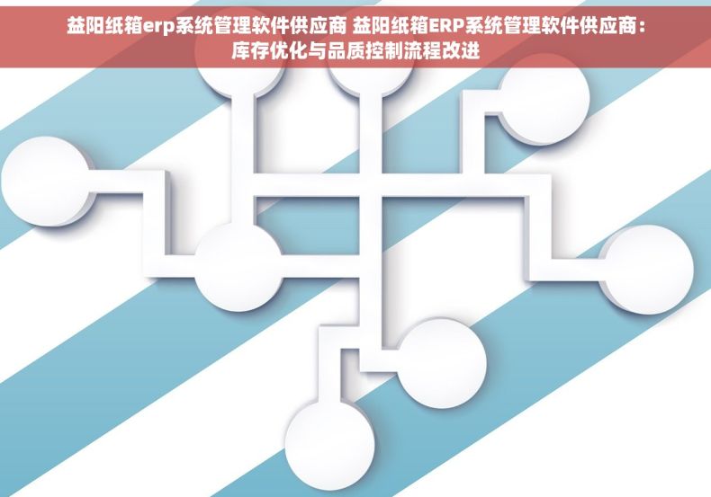 益阳纸箱erp系统管理软件供应商 益阳纸箱ERP系统管理软件供应商：库存优化与品质控制流程改进