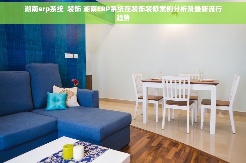 湖南erp系统  装饰 湖南ERP系统在装饰装修案例分析及最新流行趋势