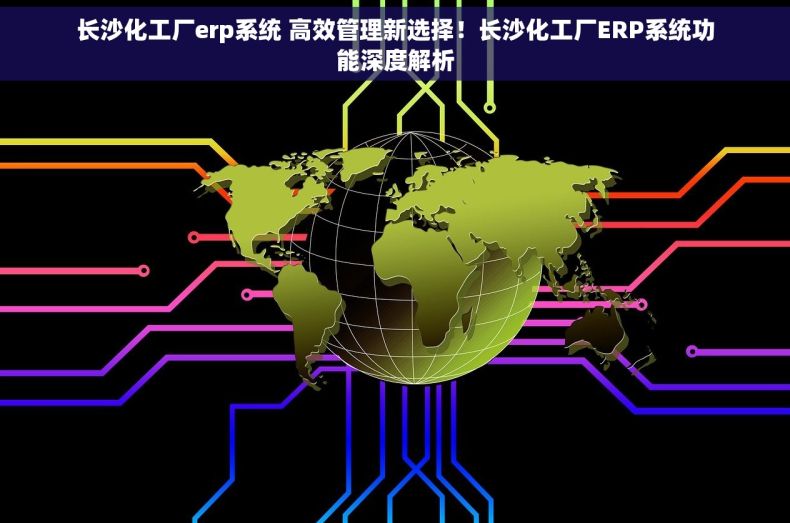 长沙化工厂erp系统 高效管理新选择！长沙化工厂ERP系统功能深度解析
